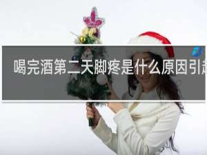 喝完酒第二天脚疼是什么原因引起的