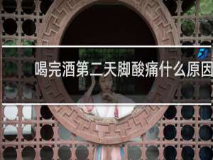 喝完酒第二天脚酸痛什么原因
