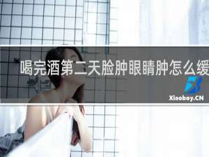 喝完酒第二天脸肿眼睛肿怎么缓解
