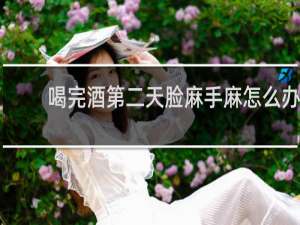 喝完酒第二天脸麻手麻怎么办