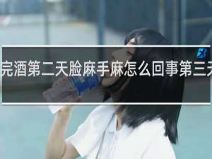 喝完酒第二天脸麻手麻怎么回事第三天就好了