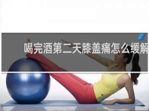 喝完酒第二天膝盖痛怎么缓解
