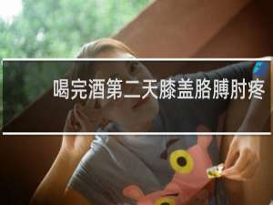 喝完酒第二天膝盖胳膊肘疼
