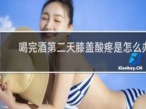 喝完酒第二天膝盖酸疼是怎么办