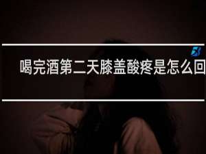 喝完酒第二天膝盖酸疼是怎么回事