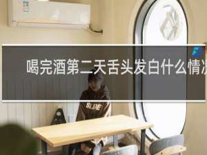 喝完酒第二天舌头发白什么情况