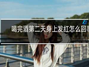 喝完酒第二天身上发红怎么回事