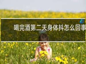 喝完酒第二天身体抖怎么回事
