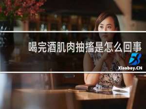 喝完酒肌肉抽搐是怎么回事