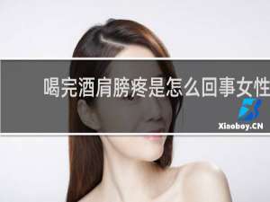 喝完酒肩膀疼是怎么回事女性