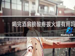 喝完酒肩膀酸疼拔火罐有用吗