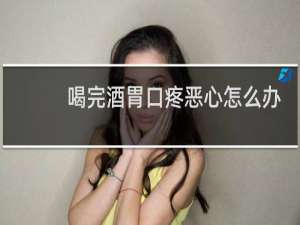 喝完酒胃口疼恶心怎么办