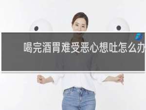 喝完酒胃难受恶心想吐怎么办