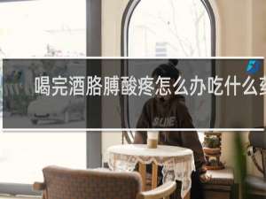 喝完酒胳膊酸疼怎么办吃什么药