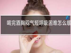 喝完酒胸闷气短呼吸困难怎么缓解