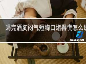 喝完酒胸闷气短胸口堵得慌怎么缓解