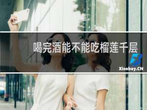 喝完酒能不能吃榴莲千层