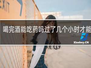 喝完酒能吃药吗过了几个小时才能吃药