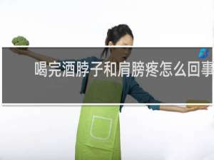 喝完酒脖子和肩膀疼怎么回事
