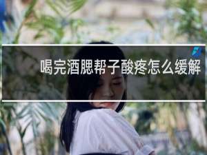 喝完酒腮帮子酸疼怎么缓解