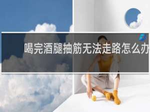 喝完酒腿抽筋无法走路怎么办