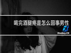 喝完酒腿疼是怎么回事男性
