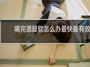 喝完酒腿软怎么办最快最有效