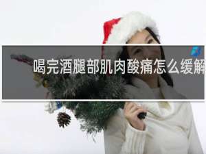 喝完酒腿部肌肉酸痛怎么缓解