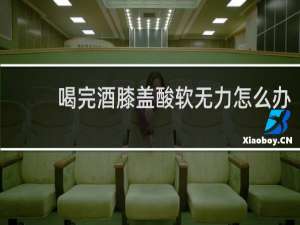 喝完酒膝盖酸软无力怎么办