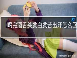 喝完酒舌头发白发苦出汗怎么回事