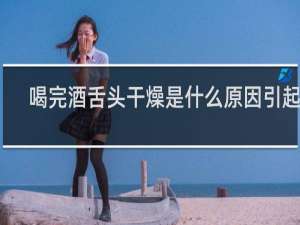 喝完酒舌头干燥是什么原因引起的
