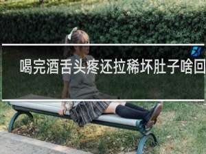 喝完酒舌头疼还拉稀坏肚子啥回事