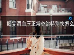 喝完酒血压正常心跳特别快怎么办