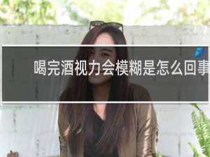 喝完酒视力会模糊是怎么回事