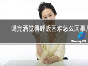 喝完酒觉得呼吸困难怎么回事儿