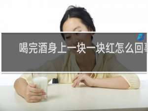 喝完酒身上一块一块红怎么回事