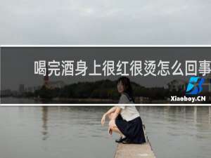 喝完酒身上很红很烫怎么回事