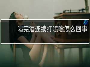 喝完酒连续打喷嚏怎么回事