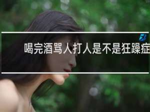 喝完酒骂人打人是不是狂躁症