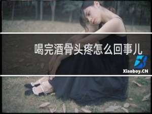 喝完酒骨头疼怎么回事儿