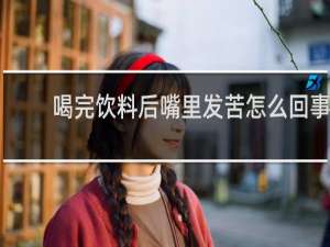 喝完饮料后嘴里发苦怎么回事