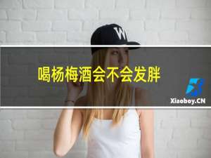 喝杨梅酒会不会发胖