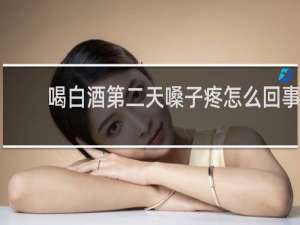 喝白酒第二天嗓子疼怎么回事