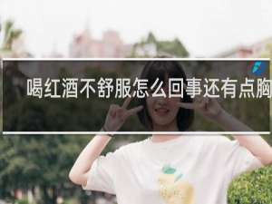 喝红酒不舒服怎么回事还有点胸闷