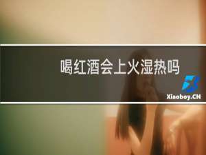 喝红酒会上火湿热吗