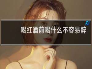 喝红酒前喝什么不容易醉
