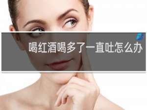 喝红酒喝多了一直吐怎么办