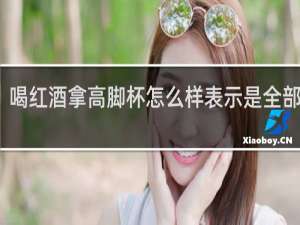 喝红酒拿高脚杯怎么样表示是全部喝完