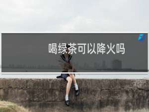 喝绿茶可以降火吗