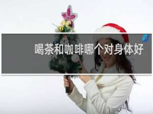 喝茶和咖啡哪个对身体好